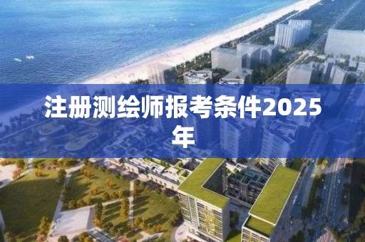 注册测绘师报考条件2025年 注册测绘师报考条件2025年