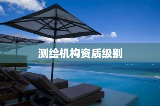 测绘机构资质级别 测绘机构资质级别