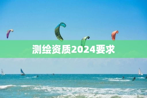 测绘资质2024要求 测绘资质2024要求