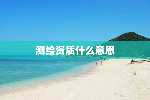 测绘资质什么意思 测绘资质什么意思
