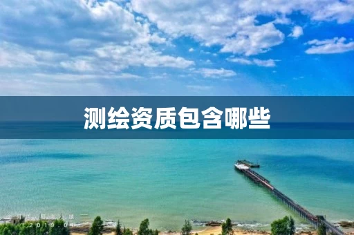 测绘资质包含哪些 测绘资质包含哪些