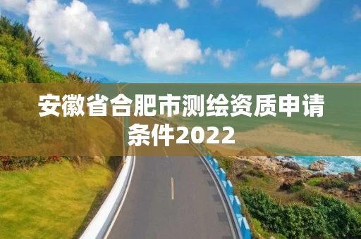 安徽省合肥市测绘资质申请条件2022