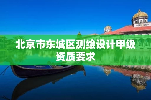 北京市东城区测绘设计甲级资质要求 北京市东城区测绘设计甲级资质要求