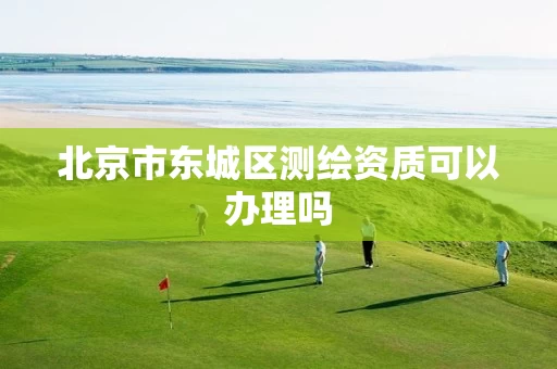 北京市东城区测绘资质可以办理吗