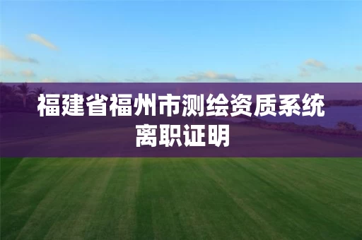 福建省福州市测绘资质系统离职证明