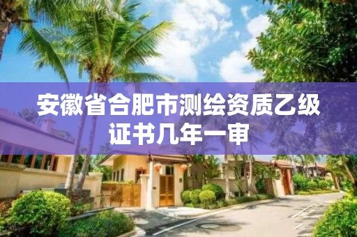 安徽省合肥市测绘资质乙级证书几年一审