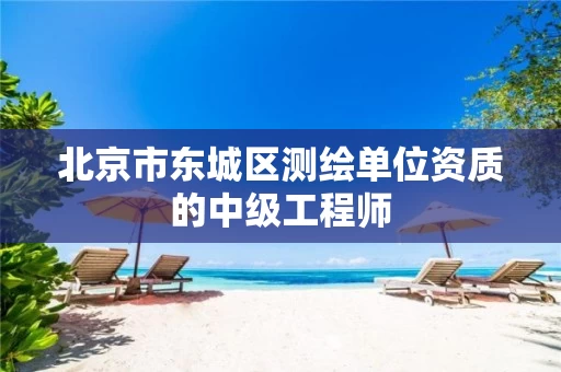 北京市东城区测绘单位资质的中级工程师