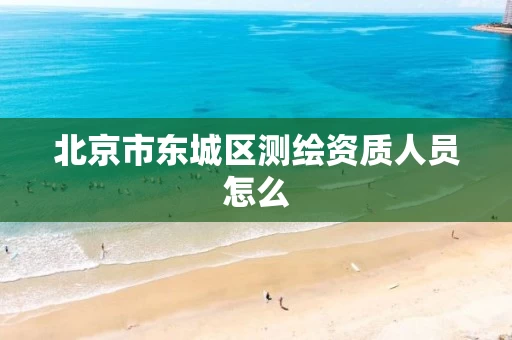 北京市东城区测绘资质人员怎么