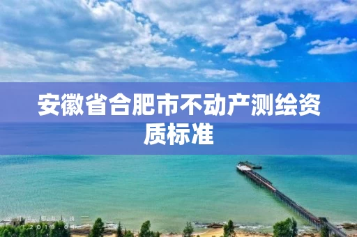 安徽省合肥市不动产测绘资质标准
