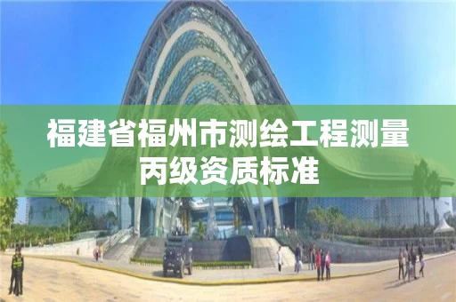 福建省福州市测绘工程测量丙级资质标准 福建省福州市测绘工程测量丙级资质标准