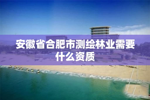 安徽省合肥市测绘林业需要什么资质