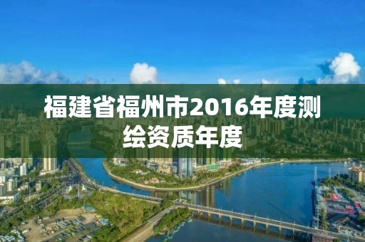 福建省福州市2016年度测绘资质年度 福建省福州市2016年度测绘资质年度