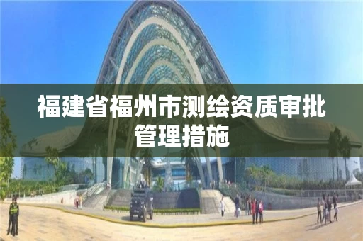 福建省福州市测绘资质审批管理措施