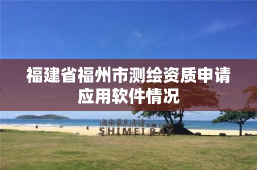 福建省福州市测绘资质申请应用软件情况 福建省福州市测绘资质申请应用软件情况