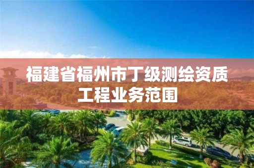 福建省福州市丁级测绘资质工程业务范围