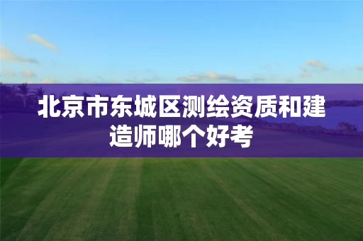 北京市东城区测绘资质和建造师哪个好考