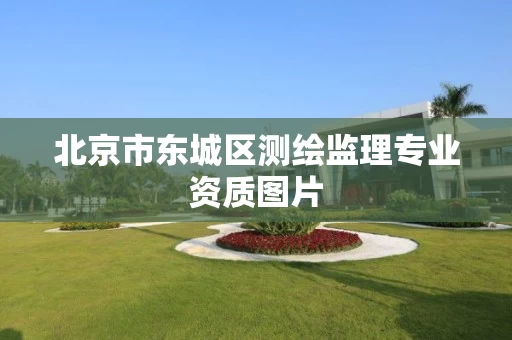 北京市东城区测绘监理专业资质图片