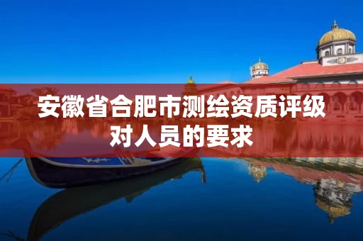 安徽省合肥市测绘资质评级对人员的要求