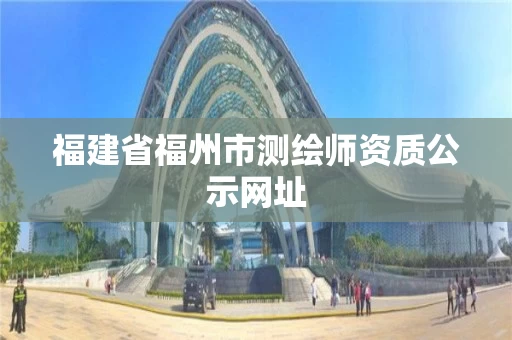 福建省福州市测绘师资质公示网址 福建省福州市测绘师资质公示网址