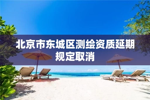 北京市东城区测绘资质延期规定取消