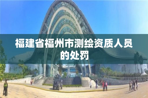 福建省福州市测绘资质人员的处罚 福建省福州市测绘资质人员的处罚