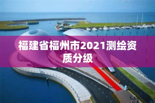 福建省福州市2021测绘资质分级