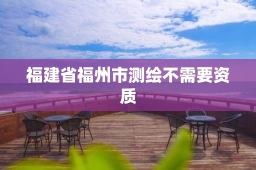 福建省福州市测绘不需要资质 福建省福州市测绘不需要资质