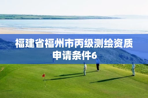 福建省福州市丙级测绘资质申请条件6 福建省福州市丙级测绘资质申请条件6