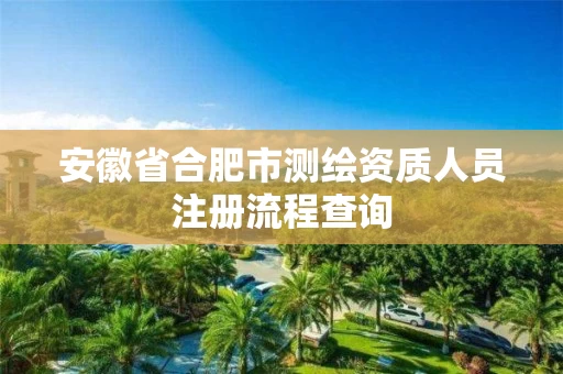 安徽省合肥市测绘资质人员注册流程查询