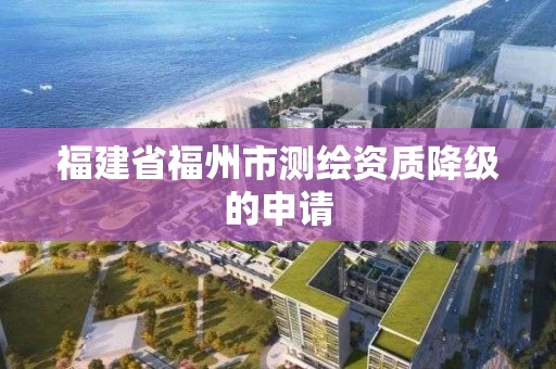 福建省福州市测绘资质降级的申请