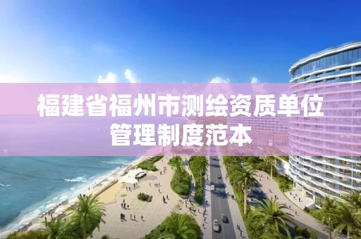 福建省福州市测绘资质单位管理制度范本 福建省福州市测绘资质单位管理制度范本