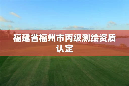 福建省福州市丙级测绘资质认定