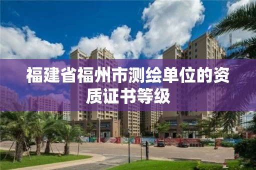 福建省福州市测绘单位的资质证书等级 福建省福州市测绘单位的资质证书等级