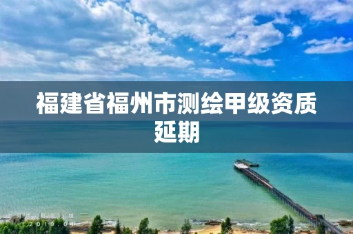 福建省福州市测绘甲级资质延期