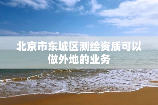 北京市东城区测绘资质可以做外地的业务