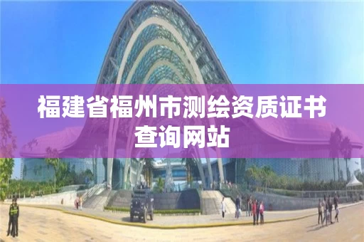 福建省福州市测绘资质证书查询网站 福建省福州市测绘资质证书查询网站