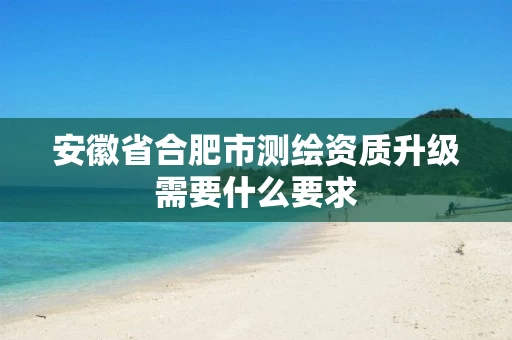 安徽省合肥市测绘资质升级需要什么要求