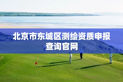 北京市东城区测绘资质申报查询官网
