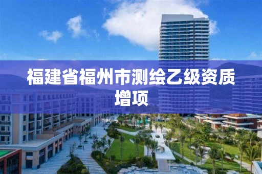 福建省福州市测绘乙级资质增项 福建省福州市测绘乙级资质增项
