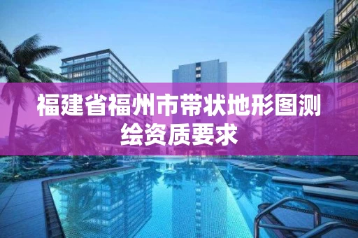 福建省福州市带状地形图测绘资质要求