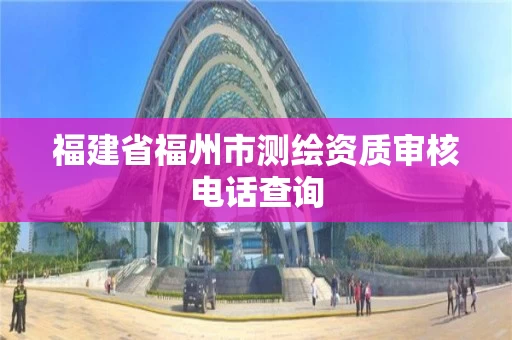 福建省福州市测绘资质审核电话查询 福建省福州市测绘资质审核电话查询