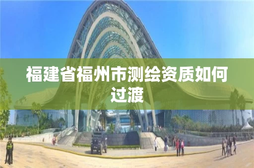 福建省福州市测绘资质如何过渡