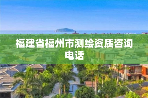 福建省福州市测绘资质咨询电话 福建省福州市测绘资质咨询电话