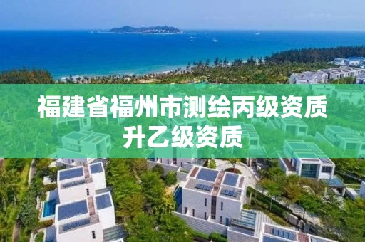 福建省福州市测绘丙级资质升乙级资质 福建省福州市测绘丙级资质升乙级资质