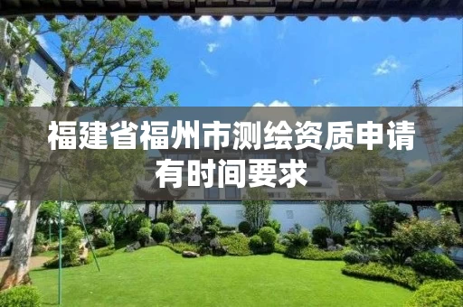 福建省福州市测绘资质申请有时间要求 福建省福州市测绘资质申请有时间要求