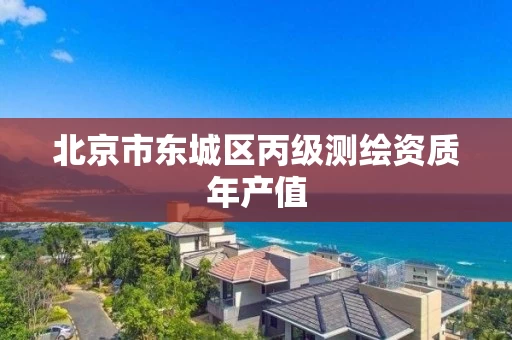 北京市东城区丙级测绘资质年产值