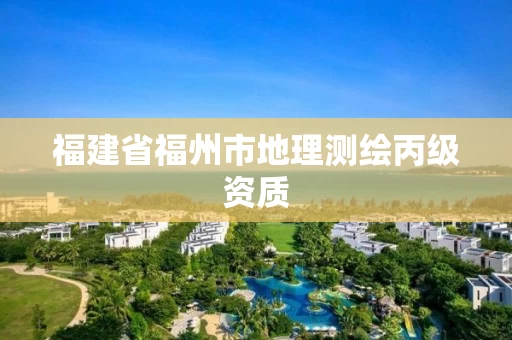 福建省福州市地理测绘丙级资质 福建省福州市地理测绘丙级资质
