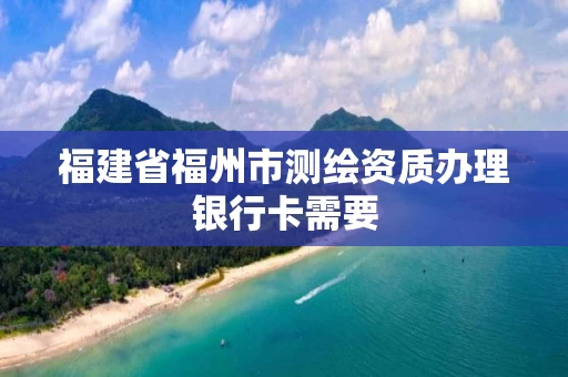福建省福州市测绘资质办理银行卡需要 福建省福州市测绘资质办理银行卡需要