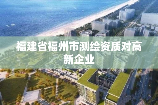 福建省福州市测绘资质对高新企业