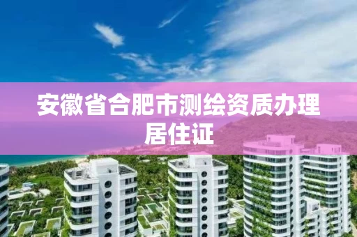 安徽省合肥市测绘资质办理居住证 安徽省合肥市测绘资质办理居住证